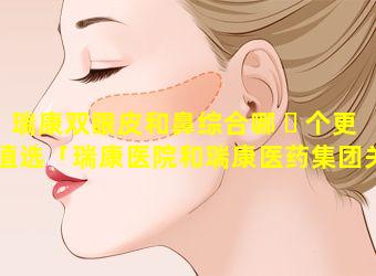 瑞康双眼皮和鼻综合哪 ☘ 个更值选「瑞康医院和瑞康医药集团关系」